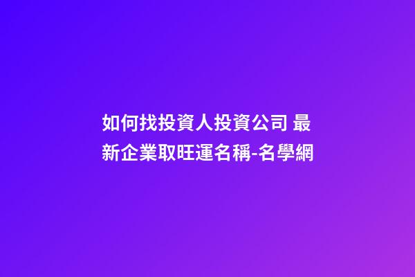 如何找投資人投資公司 最新企業取旺運名稱-名學網-第1張-公司起名-玄機派